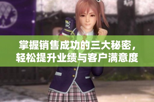 掌握销售成功的三大秘密，轻松提升业绩与客户满意度