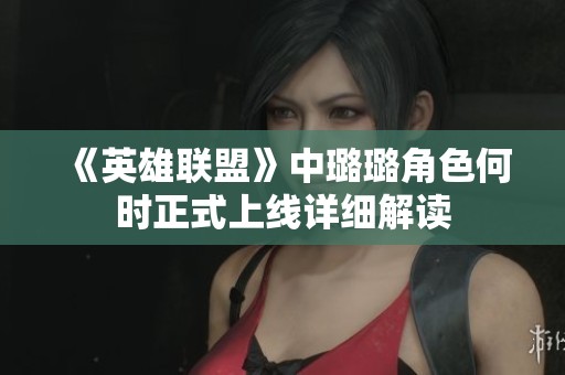 《英雄联盟》中璐璐角色何时正式上线详细解读
