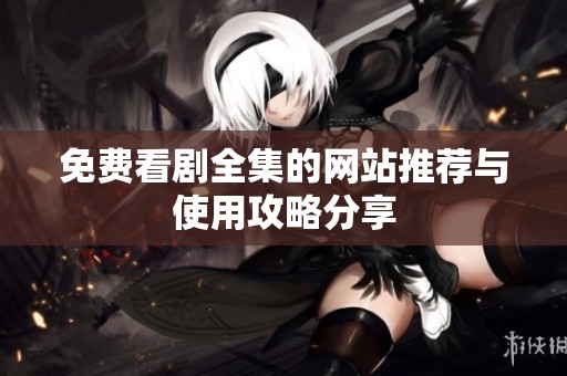 免费看剧全集的网站推荐与使用攻略分享