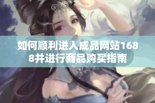 如何顺利进入成品网站1688并进行商品购买指南
