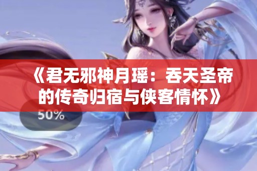 《君无邪神月瑶：吞天圣帝的传奇归宿与侠客情怀》
