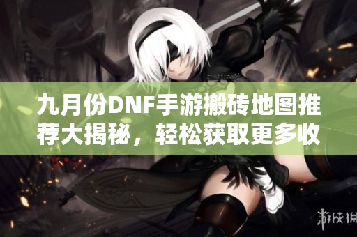 九月份DNF手游搬砖地图推荐大揭秘，轻松获取更多收益