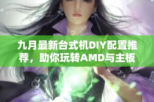 九月最新台式机DIY配置推荐，助你玩转AMD与主板显卡选择指南