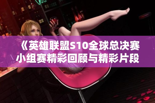 《英雄联盟S10全球总决赛小组赛精彩回顾与精彩片段》