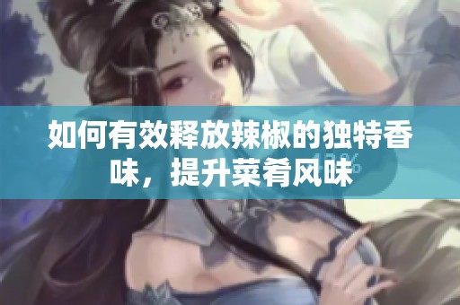 如何有效释放辣椒的独特香味，提升菜肴风味