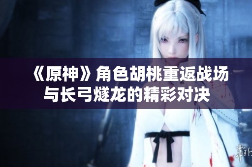《原神》角色胡桃重返战场与长弓燧龙的精彩对决