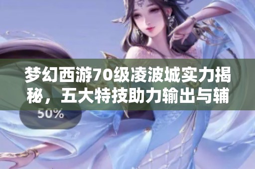 梦幻西游70级凌波城实力揭秘，五大特技助力输出与辅助双全