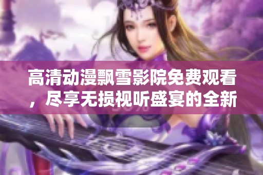 高清动漫飘雪影院免费观看，尽享无损视听盛宴的全新体验