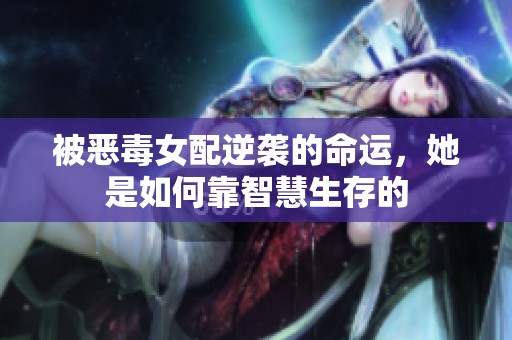 被恶毒女配逆袭的命运，她是如何靠智慧生存的