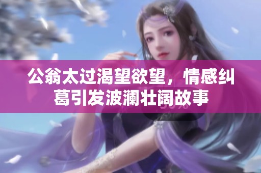 公翁太过渴望欲望，情感纠葛引发波澜壮阔故事