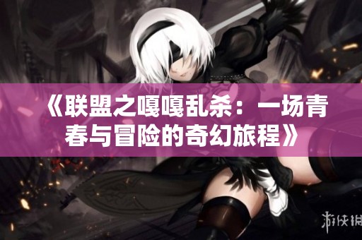 《联盟之嘎嘎乱杀：一场青春与冒险的奇幻旅程》