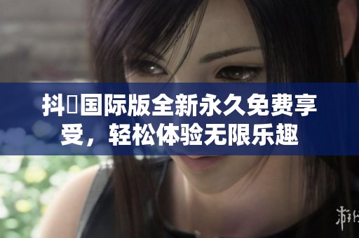 抖抈国际版全新永久免费享受，轻松体验无限乐趣