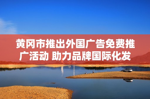 黄冈市推出外国广告免费推广活动 助力品牌国际化发展
