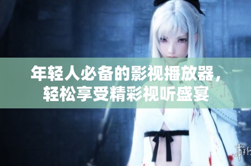 年轻人必备的影视播放器，轻松享受精彩视听盛宴