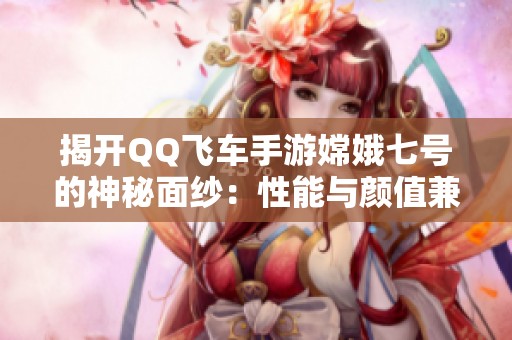 揭开QQ飞车手游嫦娥七号的神秘面纱：性能与颜值兼具的梦幻座驾