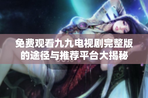 免费观看九九电视剧完整版的途径与推荐平台大揭秘