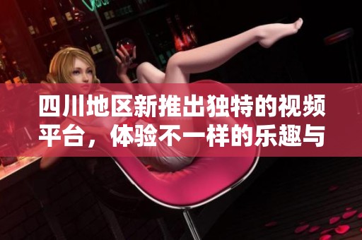 四川地区新推出独特的视频平台，体验不一样的乐趣与激情