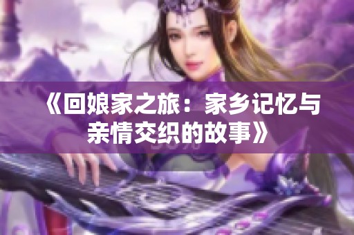 《回娘家之旅：家乡记忆与亲情交织的故事》