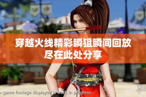 穿越火线精彩瞬狙瞬间回放尽在此处分享