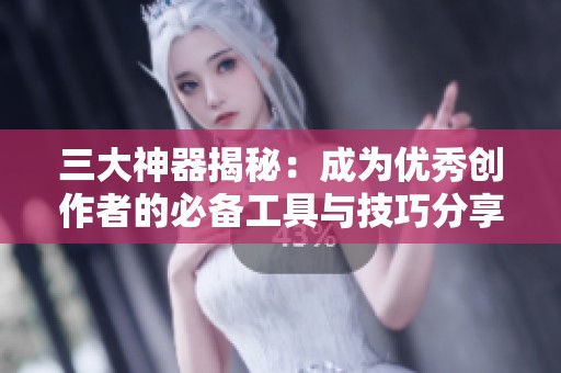 三大神器揭秘：成为优秀创作者的必备工具与技巧分享