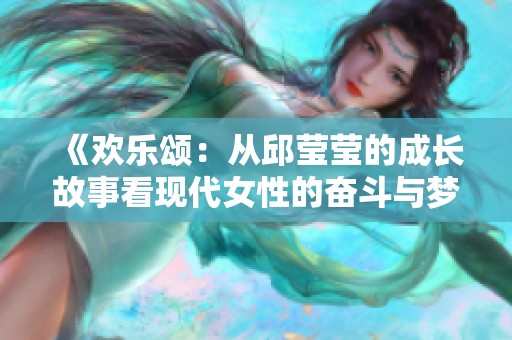 《欢乐颂：从邱莹莹的成长故事看现代女性的奋斗与梦想》