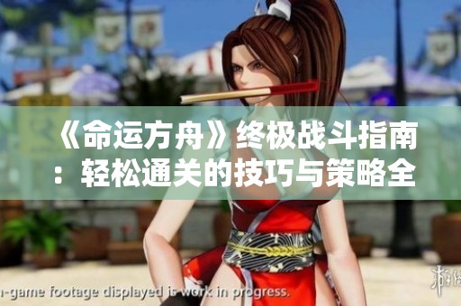 《命运方舟》终极战斗指南：轻松通关的技巧与策略全解析