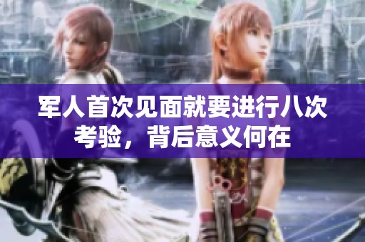 军人首次见面就要进行八次考验，背后意义何在