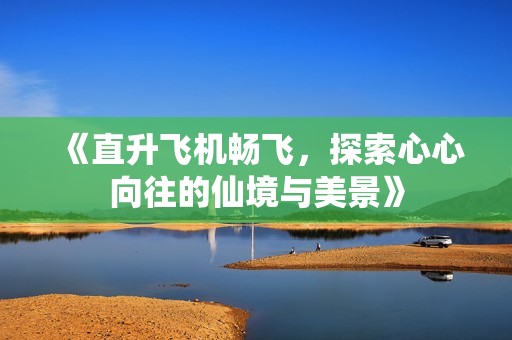 《直升飞机畅飞，探索心心向往的仙境与美景》