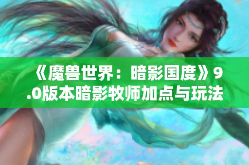《魔兽世界：暗影国度》9.0版本暗影牧师加点与玩法全攻略