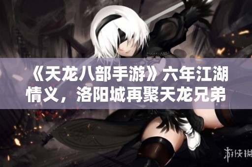 《天龙八部手游》六年江湖情义，洛阳城再聚天龙兄弟