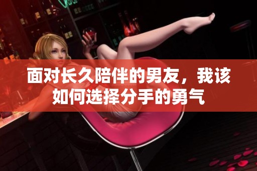 面对长久陪伴的男友，我该如何选择分手的勇气