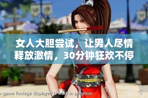 女人大胆尝试，让男人尽情释放激情，30分钟狂欢不停歇