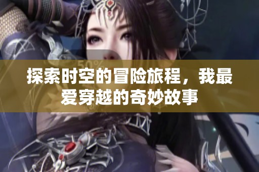 探索时空的冒险旅程，我最爱穿越的奇妙故事