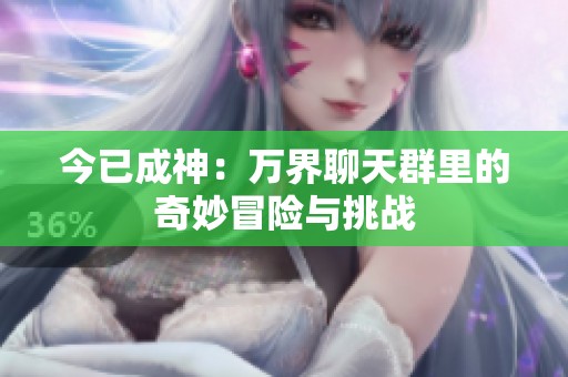 今已成神：万界聊天群里的奇妙冒险与挑战