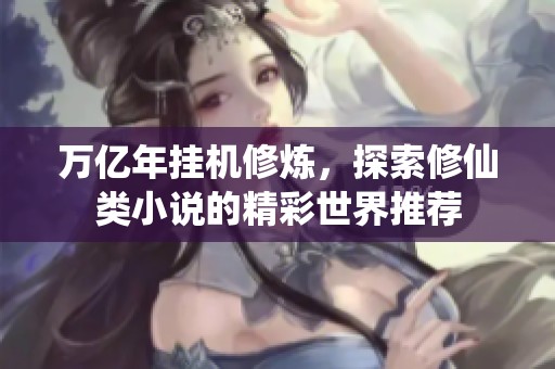 万亿年挂机修炼，探索修仙类小说的精彩世界推荐