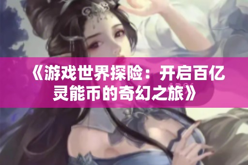 《游戏世界探险：开启百亿灵能币的奇幻之旅》