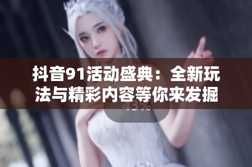 抖音91活动盛典：全新玩法与精彩内容等你来发掘