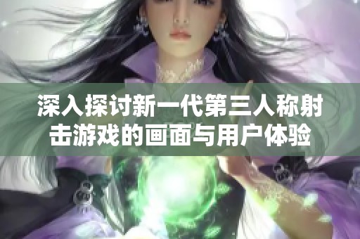 深入探讨新一代第三人称射击游戏的画面与用户体验