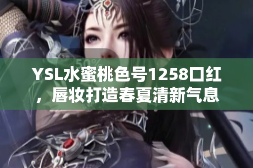 YSL水蜜桃色号1258口红，唇妆打造春夏清新气息