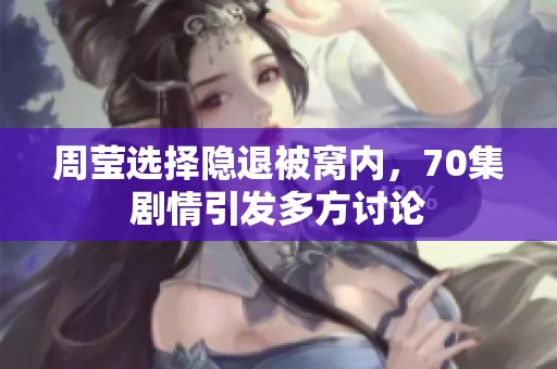 周莹选择隐退被窝内，70集剧情引发多方讨论