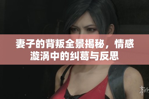 妻子的背叛全景揭秘，情感漩涡中的纠葛与反思