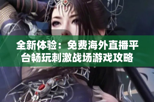 全新体验：免费海外直播平台畅玩刺激战场游戏攻略