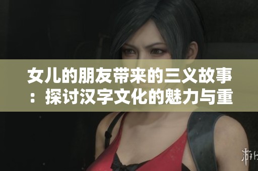 女儿的朋友带来的三义故事：探讨汉字文化的魅力与重任