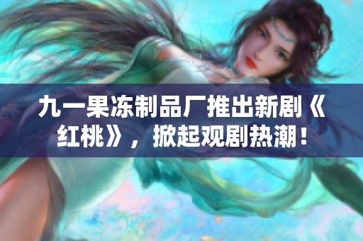 九一果冻制品厂推出新剧《红桃》，掀起观剧热潮！