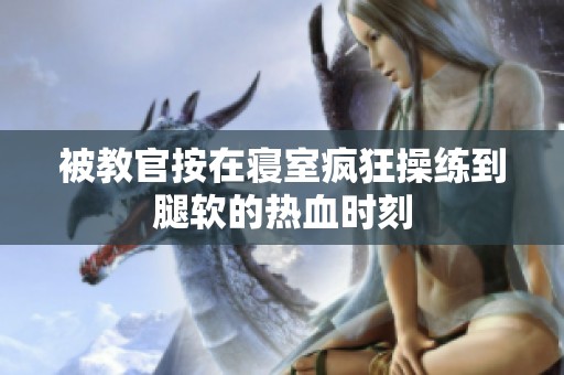 被教官按在寝室疯狂操练到腿软的热血时刻