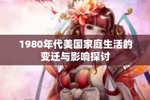 1980年代美国家庭生活的变迁与影响探讨