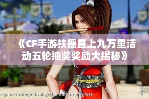 《CF手游扶摇直上九万里活动五轮抽奖奖励大揭秘》