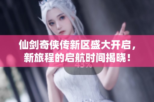 仙剑奇侠传新区盛大开启，新旅程的启航时间揭晓！