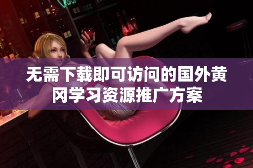 无需下载即可访问的国外黄冈学习资源推广方案