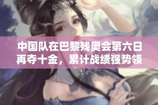 中国队在巴黎残奥会第六日再夺十金，累计战绩强势领先